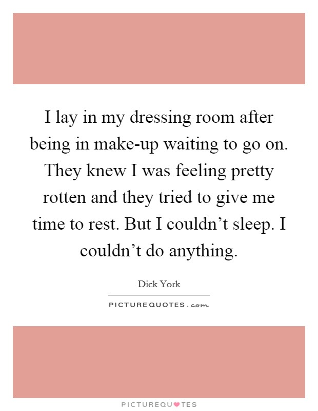 I lay in my dressing room after being in make-up waiting to go on. They knew I was feeling pretty rotten and they tried to give me time to rest. But I couldn't sleep. I couldn't do anything Picture Quote #1
