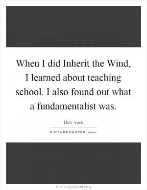 When I did Inherit the Wind, I learned about teaching school. I also found out what a fundamentalist was Picture Quote #1