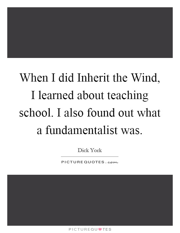 When I did Inherit the Wind, I learned about teaching school. I also found out what a fundamentalist was Picture Quote #1