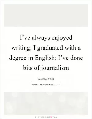 I’ve always enjoyed writing, I graduated with a degree in English; I’ve done bits of journalism Picture Quote #1