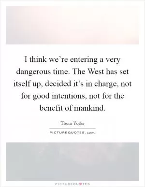 I think we’re entering a very dangerous time. The West has set itself up, decided it’s in charge, not for good intentions, not for the benefit of mankind Picture Quote #1