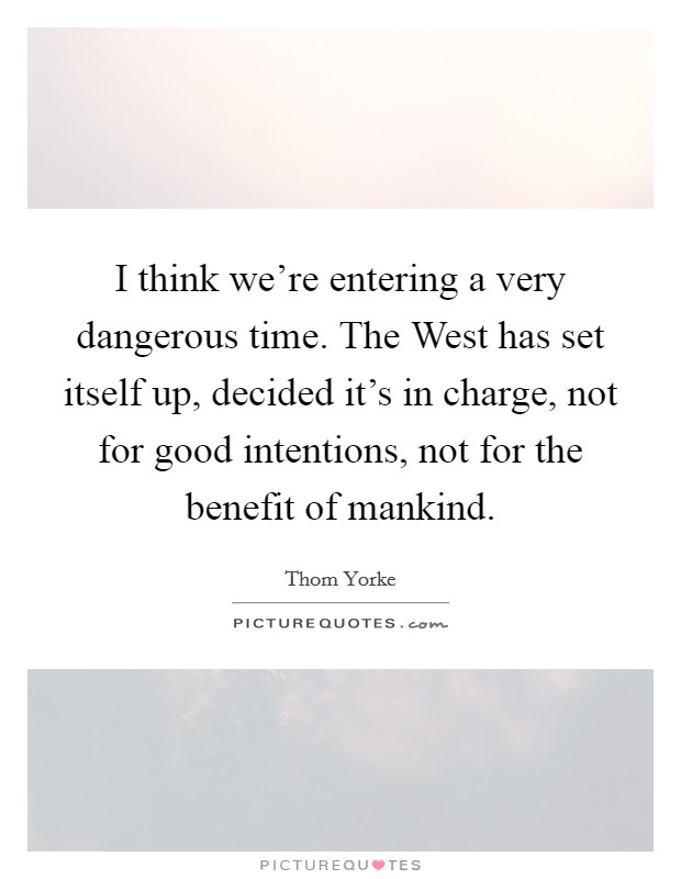 I think we're entering a very dangerous time. The West has set itself up, decided it's in charge, not for good intentions, not for the benefit of mankind Picture Quote #1