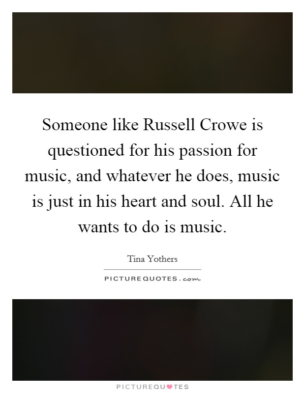 Someone like Russell Crowe is questioned for his passion for music, and whatever he does, music is just in his heart and soul. All he wants to do is music Picture Quote #1