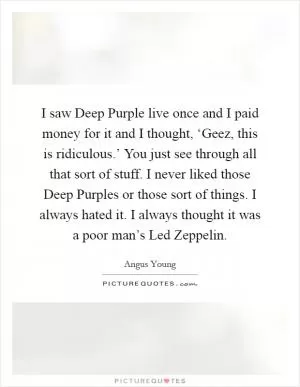 I saw Deep Purple live once and I paid money for it and I thought, ‘Geez, this is ridiculous.’ You just see through all that sort of stuff. I never liked those Deep Purples or those sort of things. I always hated it. I always thought it was a poor man’s Led Zeppelin Picture Quote #1