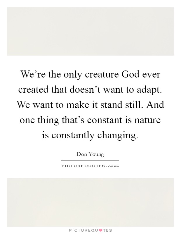 We're the only creature God ever created that doesn't want to adapt. We want to make it stand still. And one thing that's constant is nature is constantly changing Picture Quote #1