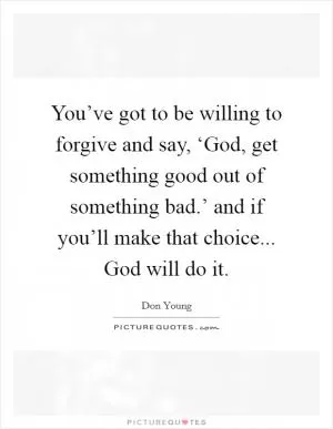 You’ve got to be willing to forgive and say, ‘God, get something good out of something bad.’ and if you’ll make that choice... God will do it Picture Quote #1