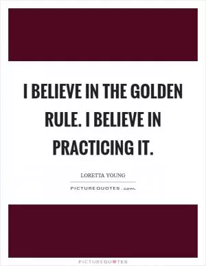 I believe in the Golden Rule. I believe in practicing it Picture Quote #1