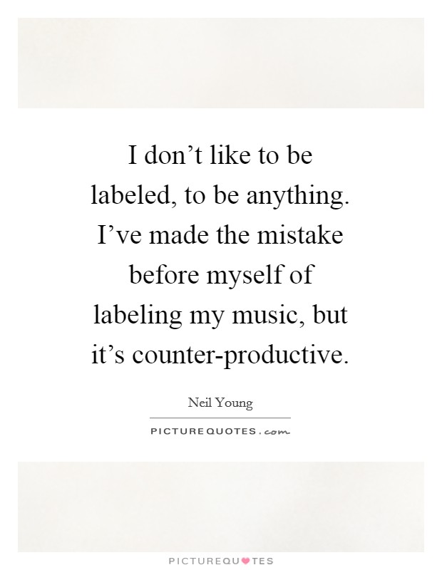 I don't like to be labeled, to be anything. I've made the mistake before myself of labeling my music, but it's counter-productive Picture Quote #1
