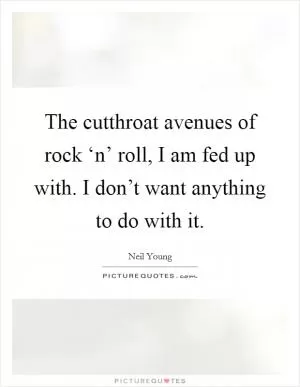 The cutthroat avenues of rock ‘n’ roll, I am fed up with. I don’t want anything to do with it Picture Quote #1
