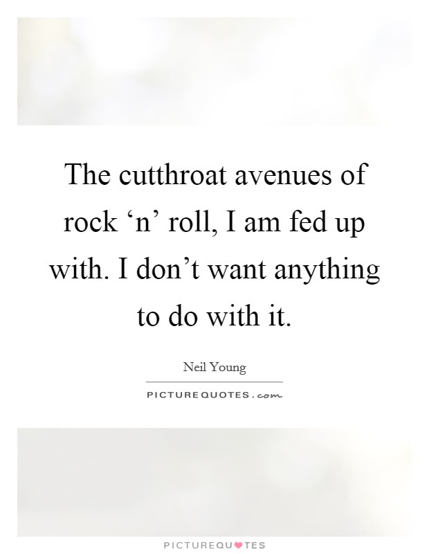 The cutthroat avenues of rock ‘n' roll, I am fed up with. I don't want anything to do with it Picture Quote #1