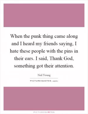 When the punk thing came along and I heard my friends saying, I hate these people with the pins in their ears. I said, Thank God, something got their attention Picture Quote #1
