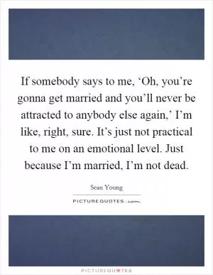 If somebody says to me, ‘Oh, you’re gonna get married and you’ll never be attracted to anybody else again,’ I’m like, right, sure. It’s just not practical to me on an emotional level. Just because I’m married, I’m not dead Picture Quote #1