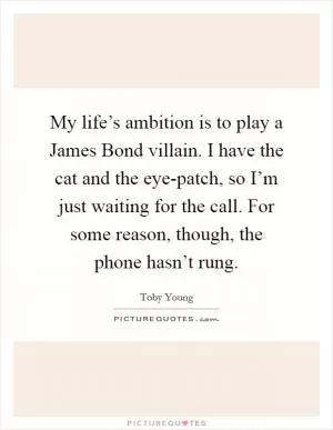My life’s ambition is to play a James Bond villain. I have the cat and the eye-patch, so I’m just waiting for the call. For some reason, though, the phone hasn’t rung Picture Quote #1