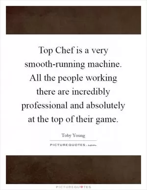 Top Chef is a very smooth-running machine. All the people working there are incredibly professional and absolutely at the top of their game Picture Quote #1