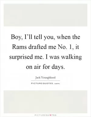Boy, I’ll tell you, when the Rams drafted me No. 1, it surprised me. I was walking on air for days Picture Quote #1