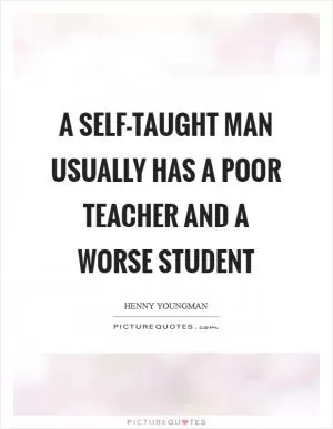 A self-taught man usually has a poor teacher and a worse student Picture Quote #1