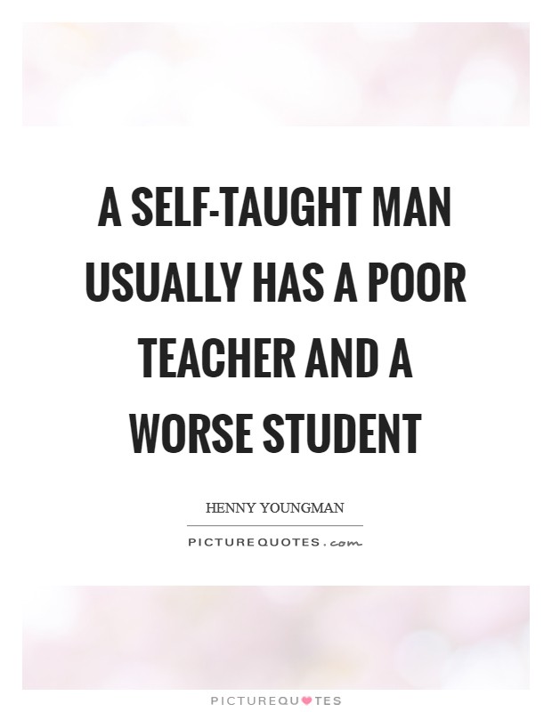 A self-taught man usually has a poor teacher and a worse student Picture Quote #1