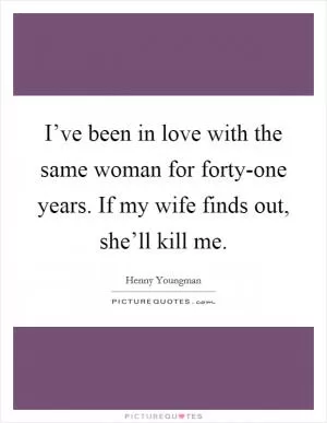 I’ve been in love with the same woman for forty-one years. If my wife finds out, she’ll kill me Picture Quote #1