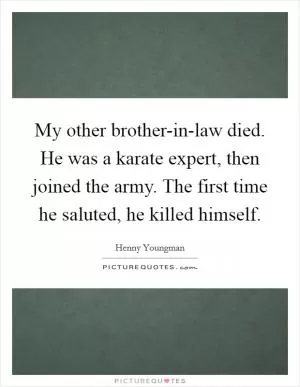 My other brother-in-law died. He was a karate expert, then joined the army. The first time he saluted, he killed himself Picture Quote #1