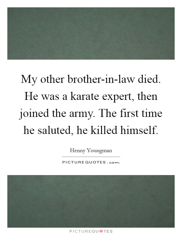 My other brother-in-law died. He was a karate expert, then joined the army. The first time he saluted, he killed himself Picture Quote #1