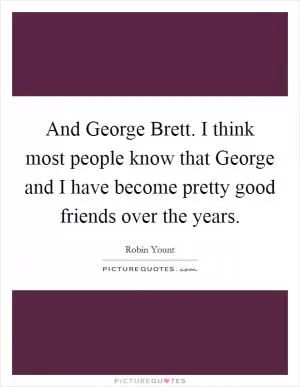 And George Brett. I think most people know that George and I have become pretty good friends over the years Picture Quote #1