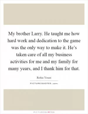 My brother Larry. He taught me how hard work and dedication to the game was the only way to make it. He’s taken care of all my business activities for me and my family for many years, and I thank him for that Picture Quote #1