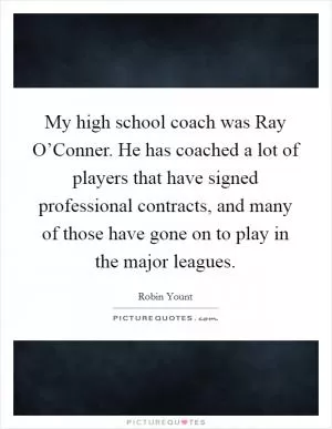 My high school coach was Ray O’Conner. He has coached a lot of players that have signed professional contracts, and many of those have gone on to play in the major leagues Picture Quote #1