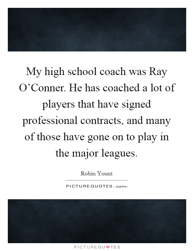 My high school coach was Ray O'Conner. He has coached a lot of players that have signed professional contracts, and many of those have gone on to play in the major leagues Picture Quote #1