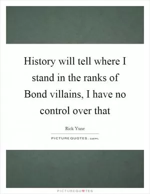 History will tell where I stand in the ranks of Bond villains, I have no control over that Picture Quote #1