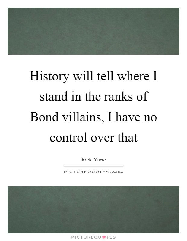 History will tell where I stand in the ranks of Bond villains, I have no control over that Picture Quote #1