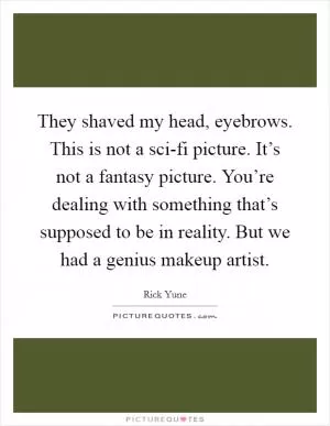 They shaved my head, eyebrows. This is not a sci-fi picture. It’s not a fantasy picture. You’re dealing with something that’s supposed to be in reality. But we had a genius makeup artist Picture Quote #1