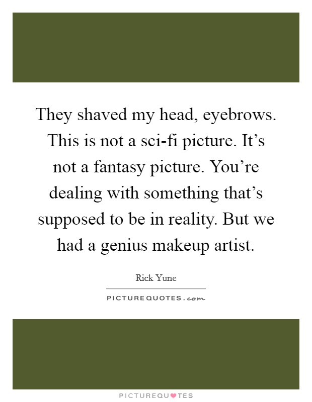 They shaved my head, eyebrows. This is not a sci-fi picture. It's not a fantasy picture. You're dealing with something that's supposed to be in reality. But we had a genius makeup artist Picture Quote #1