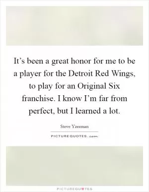 It’s been a great honor for me to be a player for the Detroit Red Wings, to play for an Original Six franchise. I know I’m far from perfect, but I learned a lot Picture Quote #1