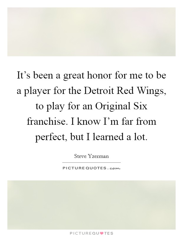 It's been a great honor for me to be a player for the Detroit Red Wings, to play for an Original Six franchise. I know I'm far from perfect, but I learned a lot Picture Quote #1