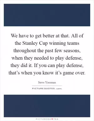 We have to get better at that. All of the Stanley Cup winning teams throughout the past few seasons, when they needed to play defense, they did it. If you can play defense, that’s when you know it’s game over Picture Quote #1