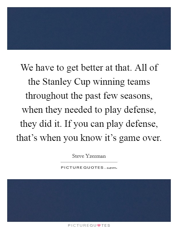 We have to get better at that. All of the Stanley Cup winning teams throughout the past few seasons, when they needed to play defense, they did it. If you can play defense, that's when you know it's game over Picture Quote #1