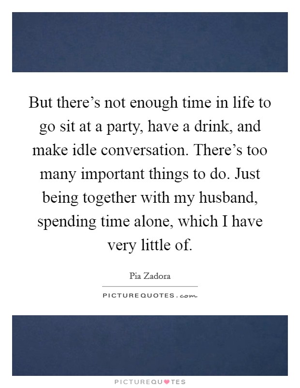 But there's not enough time in life to go sit at a party, have a drink, and make idle conversation. There's too many important things to do. Just being together with my husband, spending time alone, which I have very little of Picture Quote #1
