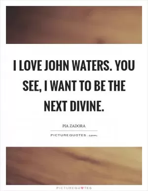I love John Waters. You see, I want to be the next Divine Picture Quote #1