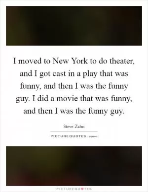 I moved to New York to do theater, and I got cast in a play that was funny, and then I was the funny guy. I did a movie that was funny, and then I was the funny guy Picture Quote #1