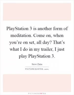 PlayStation 3 is another form of meditation. Come on, when you’re on set, all day? That’s what I do in my trailer, I just play PlayStation 3 Picture Quote #1