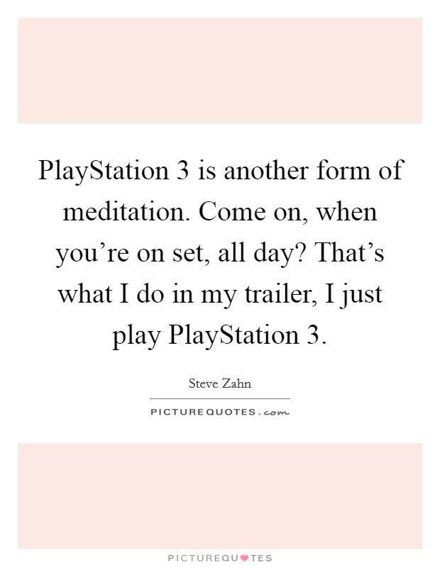 PlayStation 3 is another form of meditation. Come on, when you're on set, all day? That's what I do in my trailer, I just play PlayStation 3 Picture Quote #1