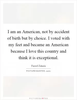 I am an American, not by accident of birth but by choice. I voted with my feet and became an American because I love this country and think it is exceptional Picture Quote #1