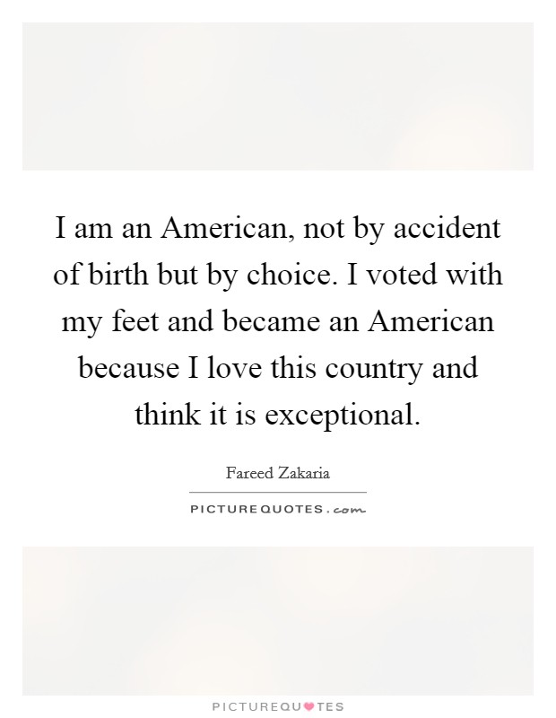 I am an American, not by accident of birth but by choice. I voted with my feet and became an American because I love this country and think it is exceptional Picture Quote #1