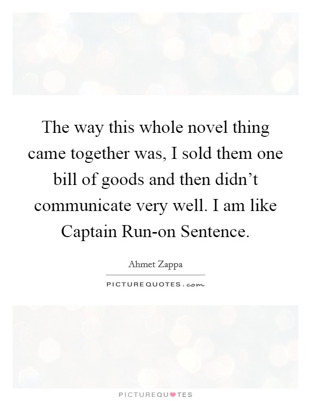 The way this whole novel thing came together was, I sold them one bill of goods and then didn't communicate very well. I am like Captain Run-on Sentence Picture Quote #1