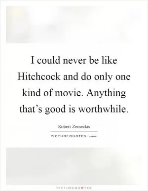 I could never be like Hitchcock and do only one kind of movie. Anything that’s good is worthwhile Picture Quote #1