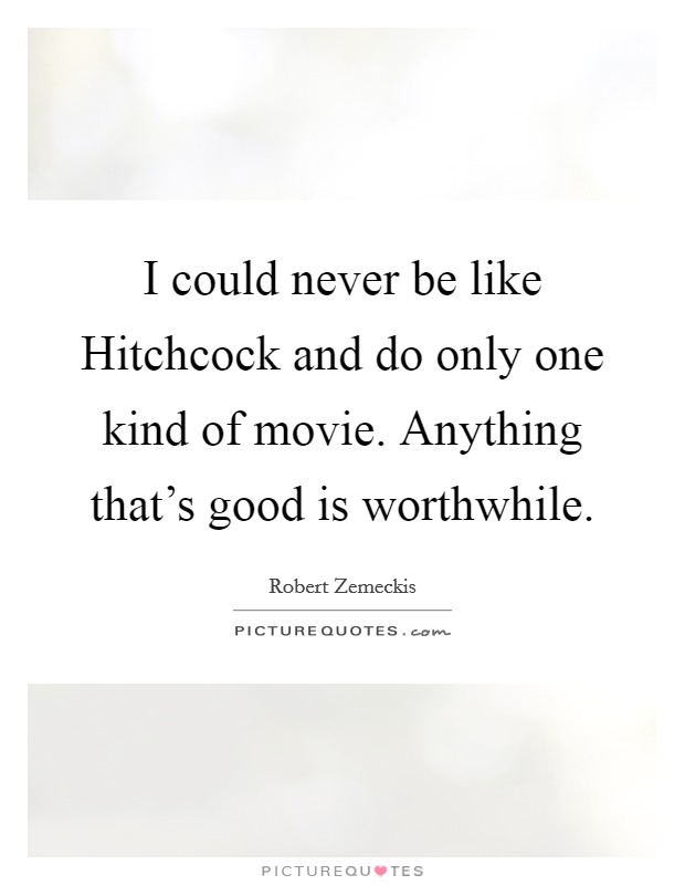 I could never be like Hitchcock and do only one kind of movie. Anything that's good is worthwhile Picture Quote #1