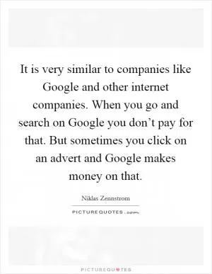 It is very similar to companies like Google and other internet companies. When you go and search on Google you don’t pay for that. But sometimes you click on an advert and Google makes money on that Picture Quote #1