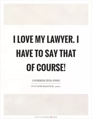 I love my lawyer. I have to say that of course! Picture Quote #1