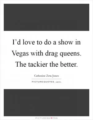 I’d love to do a show in Vegas with drag queens. The tackier the better Picture Quote #1