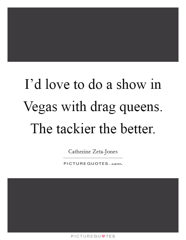 I'd love to do a show in Vegas with drag queens. The tackier the better Picture Quote #1